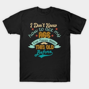 funny i don't know how to act my age i've never been this old before birthday T-Shirt